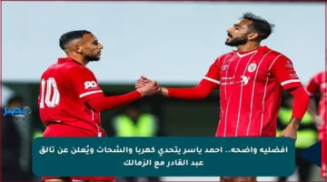 أفضلية واضحة.. أحمد ياسر يتحدى كهربا والشحات ويُعلن عن تألق عبد القادر مع الزمالك